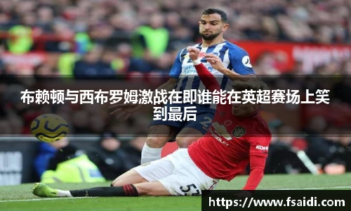 布赖顿与西布罗姆激战在即谁能在英超赛场上笑到最后