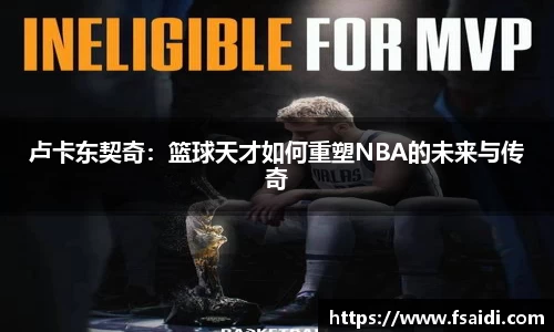 卢卡东契奇：篮球天才如何重塑NBA的未来与传奇